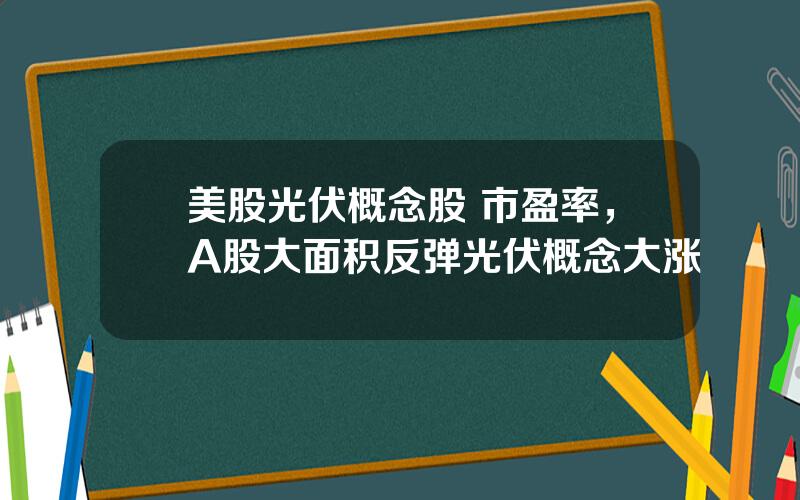美股光伏概念股 市盈率，A股大面积反弹光伏概念大涨